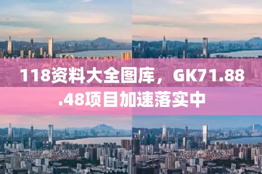 118资料大全图库，GK71.88.48项目加速落实中