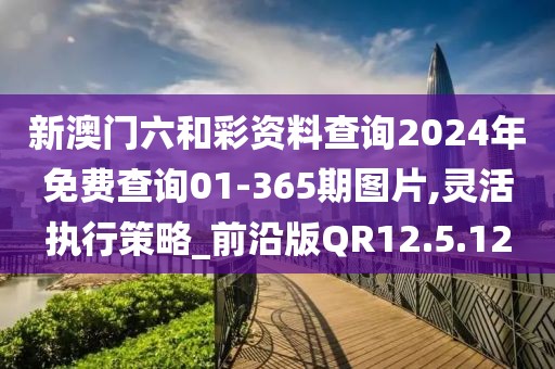 新澳门六和彩资料查询2024年免费查询01-365期图片,灵活执行策略_前沿版QR12.5.12