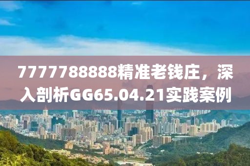 7777788888精准老钱庄，深入剖析GG65.04.21实践案例
