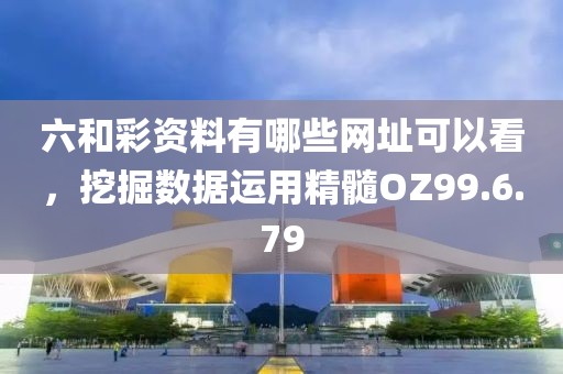 六和彩资料有哪些网址可以看，挖掘数据运用精髓OZ99.6.79