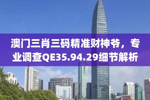 澳门三肖三码精准财神爷，专业调查QE35.94.29细节解析