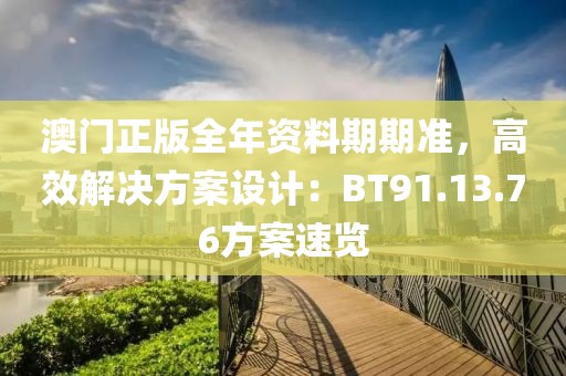澳门正版全年资料期期准，高效解决方案设计：BT91.13.76方案速览