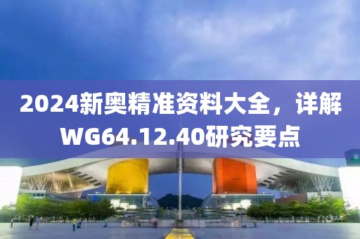 2024新奥精准资料大全，详解WG64.12.40研究要点