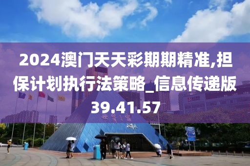 2024澳门天天彩期期精准,担保计划执行法策略_信息传递版39.41.57