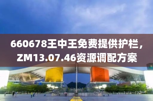 660678王中王免费提供护栏，ZM13.07.46资源调配方案