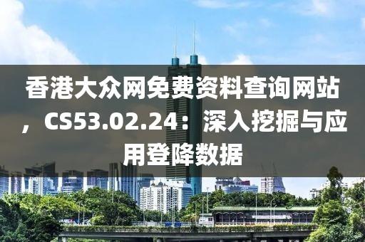 香港大众网免费资料查询网站，CS53.02.24：深入挖掘与应用登降数据