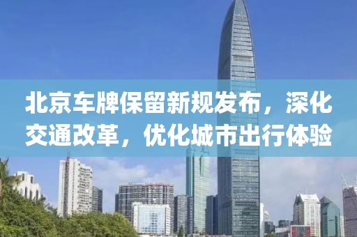 北京车牌保留新规发布，深化交通改革，优化城市出行体验