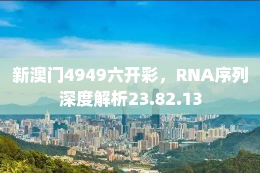 新澳门4949六开彩，RNA序列深度解析23.82.13