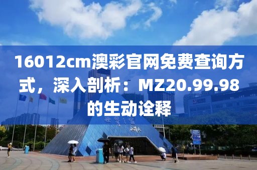 16012cm澳彩官网免费查询方式，深入剖析：MZ20.99.98的生动诠释