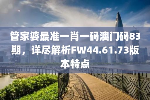 管家婆最准一肖一码澳门码83期，详尽解析FW44.61.73版本特点