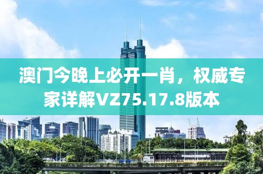 澳门今晚上必开一肖，权威专家详解VZ75.17.8版本
