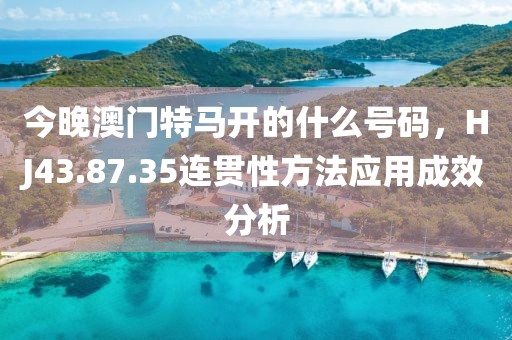 今晚澳门特马开的什么号码，HJ43.87.35连贯性方法应用成效分析
