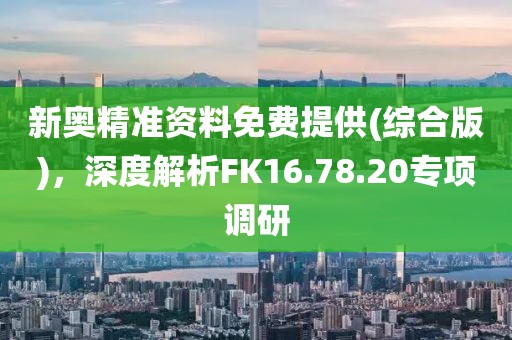 新奥精准资料免费提供(综合版)，深度解析FK16.78.20专项调研