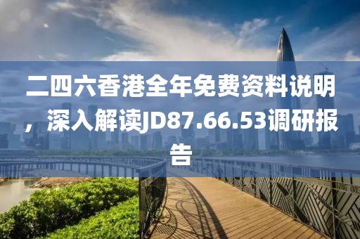 二四六香港全年免费资料说明，深入解读JD87.66.53调研报告