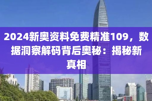 2024新奥资料免费精准109，数据洞察解码背后奥秘：揭秘新真相