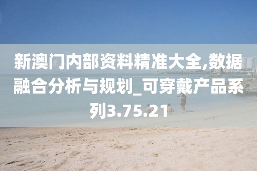 新澳门内部资料精准大全,数据融合分析与规划_可穿戴产品系列3.75.21