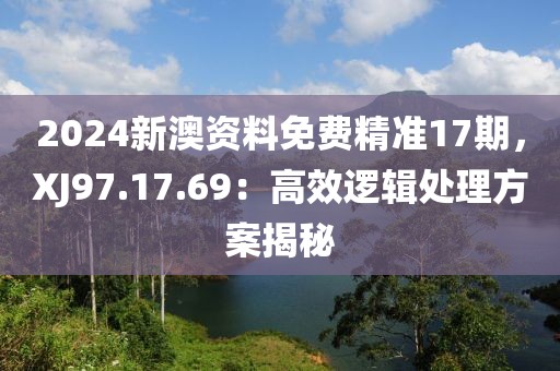 2024新澳资料免费精准17期，XJ97.17.69：高效逻辑处理方案揭秘