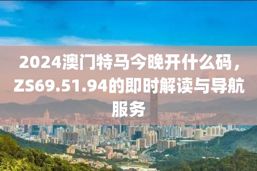 2024澳门特马今晚开什么码，ZS69.51.94的即时解读与导航服务