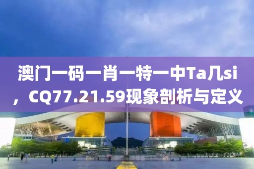 澳门一码一肖一特一中Ta几si，CQ77.21.59现象剖析与定义