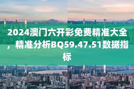 2024澳门六开彩免费精准大全，精准分析BQ59.47.51数据指标