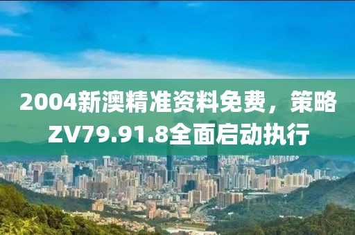 2004新澳精准资料免费，策略ZV79.91.8全面启动执行