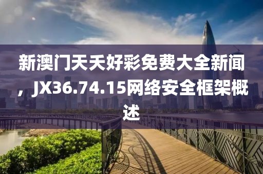 新澳门天夭好彩免费大全新闻，JX36.74.15网络安全框架概述