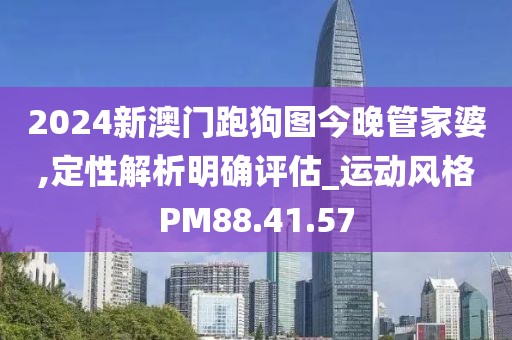 2024新澳门跑狗图今晚管家婆,定性解析明确评估_运动风格PM88.41.57