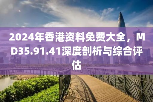 2024年香港资料免费大全，MD35.91.41深度剖析与综合评估