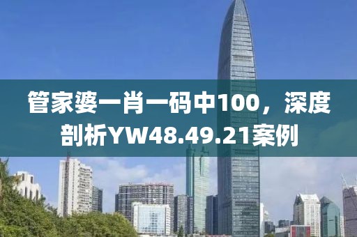 管家婆一肖一码中100，深度剖析YW48.49.21案例