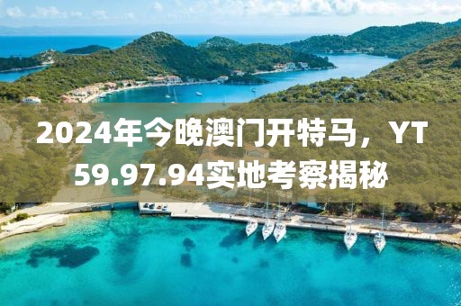 2024年今晚澳门开特马，YT59.97.94实地考察揭秘