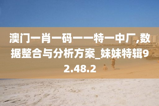 澳门一肖一码一一特一中厂,数据整合与分析方案_妹妹特辑92.48.2