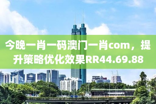 今晚一肖一码澳门一肖com，提升策略优化效果RR44.69.88