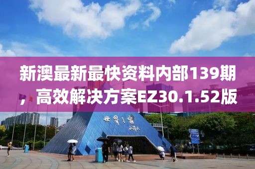 新澳最新最快资料内部139期，高效解决方案EZ30.1.52版