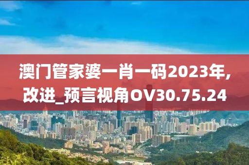 澳门管家婆一肖一码2023年,改进_预言视角OV30.75.24