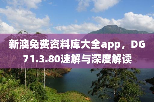 新澳免费资料库大全app，DG71.3.80速解与深度解读