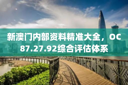 新澳门内部资料精准大全，OC87.27.92综合评估体系