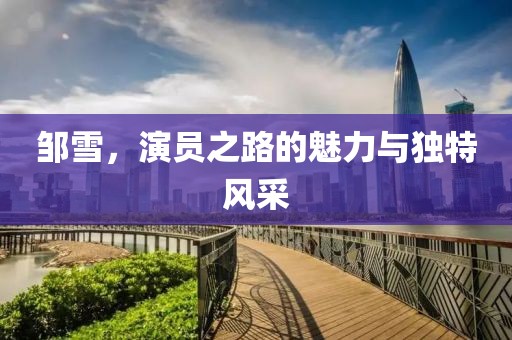 邹雪，演员之路的魅力与独特风采