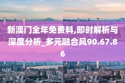 新澳门全年免费料,即时解析与深度分析_多元融合风90.67.86