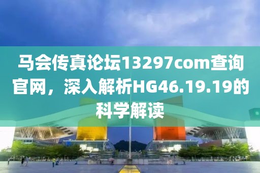 马会传真论坛13297соm查询官网，深入解析HG46.19.19的科学解读