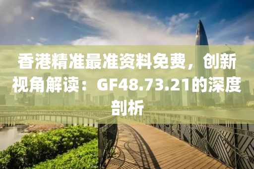 香港精准最准资料免费，创新视角解读：GF48.73.21的深度剖析