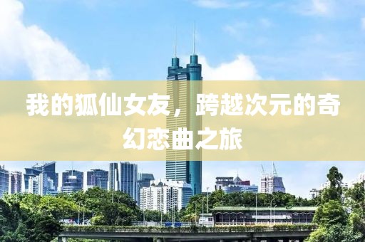 我的狐仙女友，跨越次元的奇幻恋曲之旅