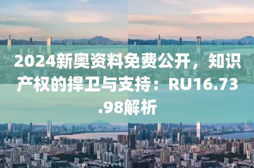 2024新奥资料免费公开，知识产权的捍卫与支持：RU16.73.98解析