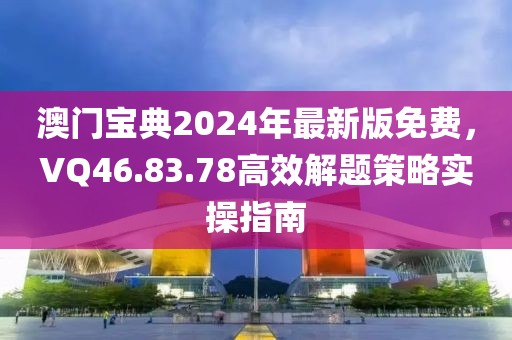 澳门宝典2024年最新版免费，VQ46.83.78高效解题策略实操指南