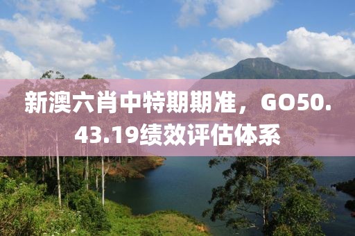 新澳六肖中特期期准，GO50.43.19绩效评估体系