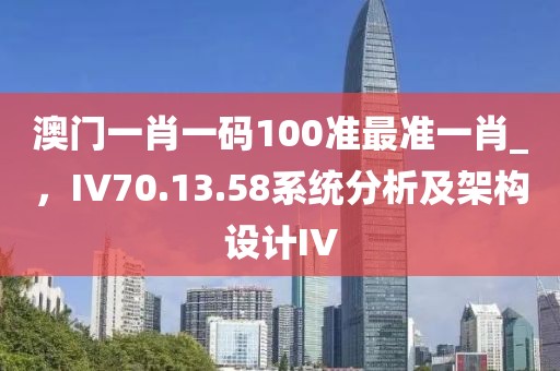 澳门一肖一码100准最准一肖_，IV70.13.58系统分析及架构设计IV
