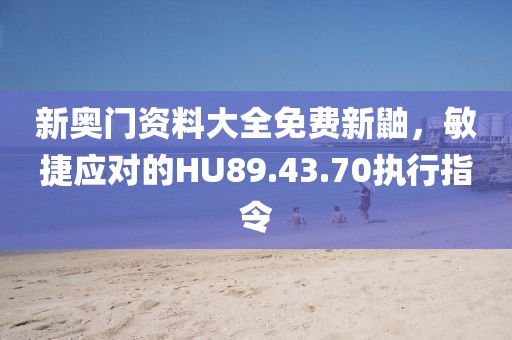 新奥门资料大全免费新鼬，敏捷应对的HU89.43.70执行指令
