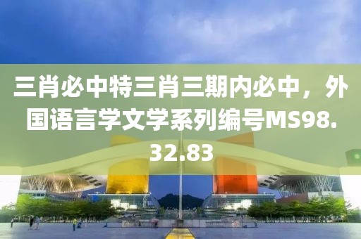 三肖必中特三肖三期内必中，外国语言学文学系列编号MS98.32.83