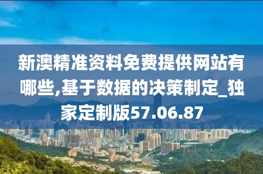 新澳精准资料免费提供网站有哪些,基于数据的决策制定_独家定制版57.06.87