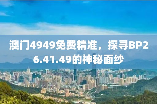 澳门4949免费精准，探寻BP26.41.49的神秘面纱