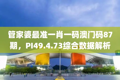 管家婆最准一肖一码澳门码87期，PI49.4.73综合数据解析